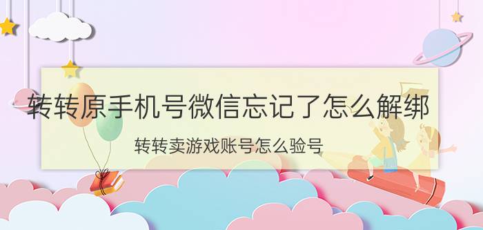 转转原手机号微信忘记了怎么解绑 转转卖游戏账号怎么验号？